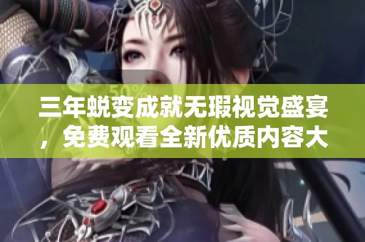 三年蜕变成就无瑕视觉盛宴，免费观看全新优质内容大全