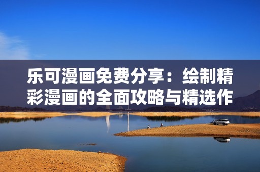乐可漫画免费分享：绘制精彩漫画的全面攻略与精选作品集