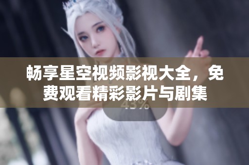 畅享星空视频影视大全，免费观看精彩影片与剧集
