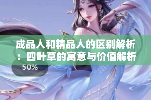 成品人和精品人的区别解析：四叶草的寓意与价值解析