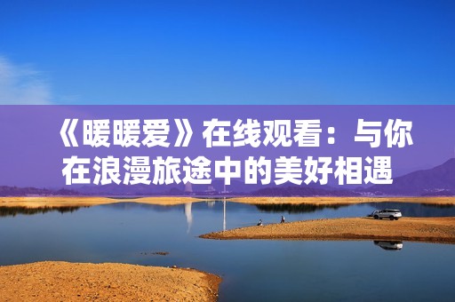 《暖暖爱》在线观看：与你在浪漫旅途中的美好相遇