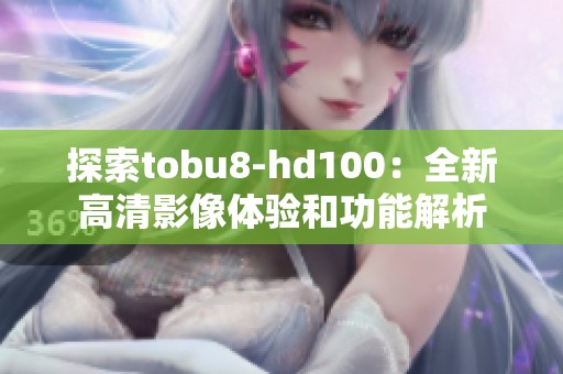 探索tobu8-hd100：全新高清影像体验和功能解析