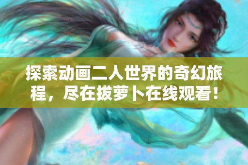 探索动画二人世界的奇幻旅程，尽在拔萝卜在线观看！