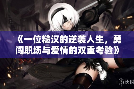 《一位糙汉的逆袭人生，勇闯职场与爱情的双重考验》