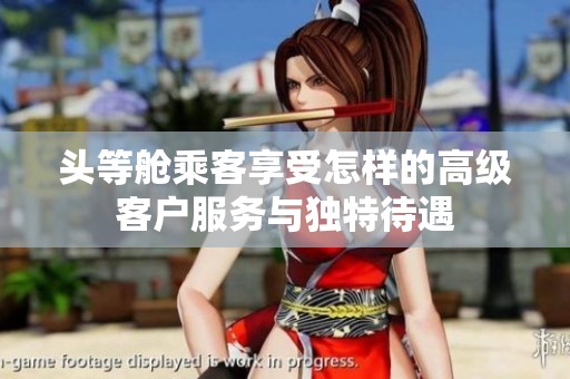头等舱乘客享受怎样的高级客户服务与独特待遇