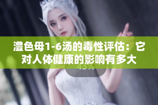 澧色母1-6汤的毒性评估：它对人体健康的影响有多大