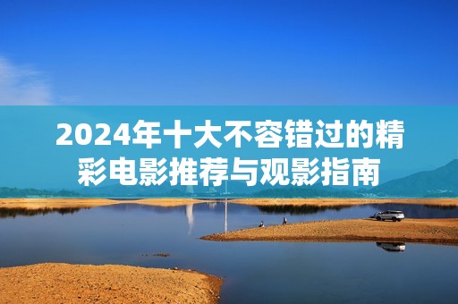 2024年十大不容错过的精彩电影推荐与观影指南