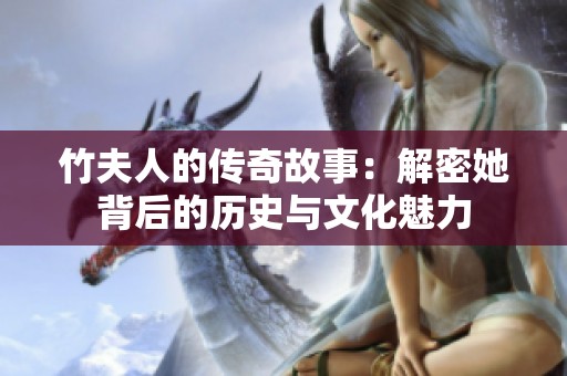 竹夫人的传奇故事：解密她背后的历史与文化魅力