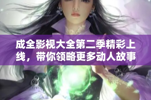 成全影视大全第二季精彩上线，带你领略更多动人故事