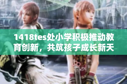 1418tes处小学积极推动教育创新，共筑孩子成长新天地