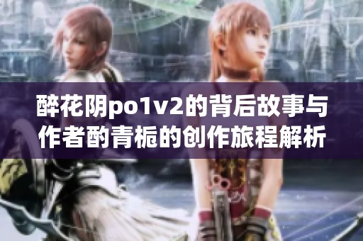 醉花阴po1v2的背后故事与作者酌青栀的创作旅程解析