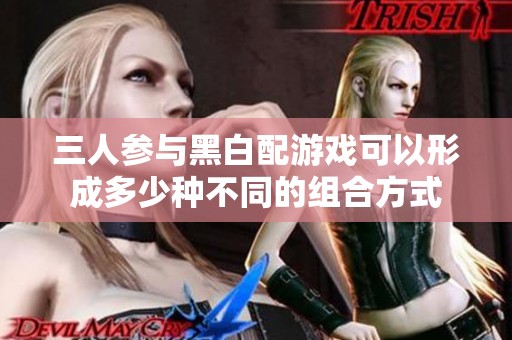 三人参与黑白配游戏可以形成多少种不同的组合方式