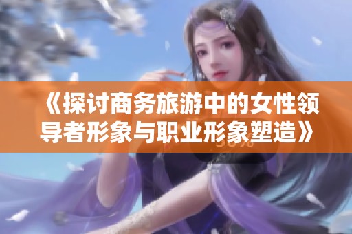 《探讨商务旅游中的女性领导者形象与职业形象塑造》