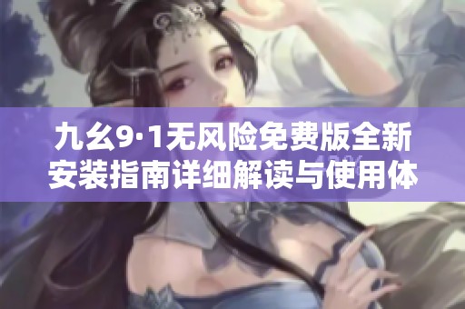 九幺9·1无风险免费版全新安装指南详细解读与使用体验分享