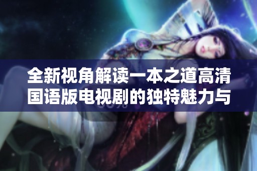 全新视角解读一本之道高清国语版电视剧的独特魅力与精彩看点