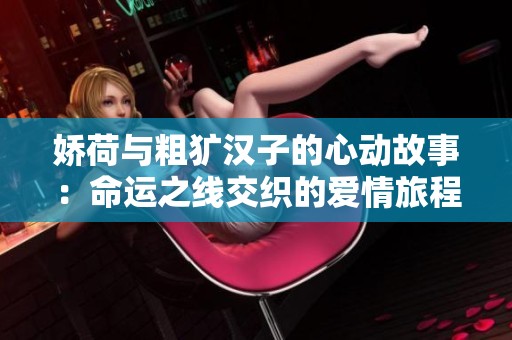 娇荷与粗犷汉子的心动故事：命运之线交织的爱情旅程