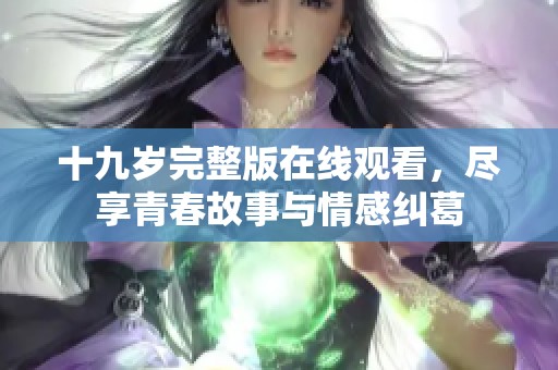 十九岁完整版在线观看，尽享青春故事与情感纠葛