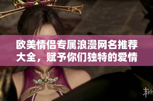 欧美情侣专属浪漫网名推荐大全，赋予你们独特的爱情符号