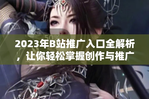 2023年B站推广入口全解析，让你轻松掌握创作与推广技巧