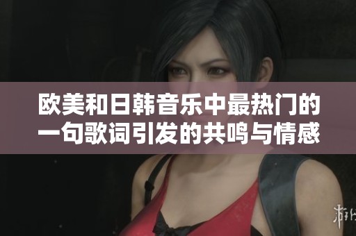 欧美和日韩音乐中最热门的一句歌词引发的共鸣与情感解析