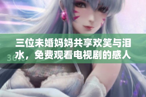 三位未婚妈妈共享欢笑与泪水，免费观看电视剧的感人故事