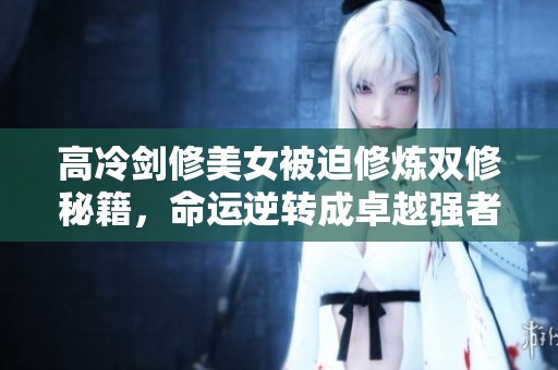 高冷剑修美女被迫修炼双修秘籍，命运逆转成卓越强者