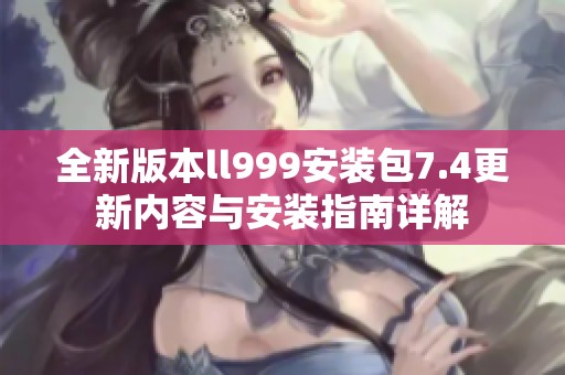 全新版本ll999安装包7.4更新内容与安装指南详解