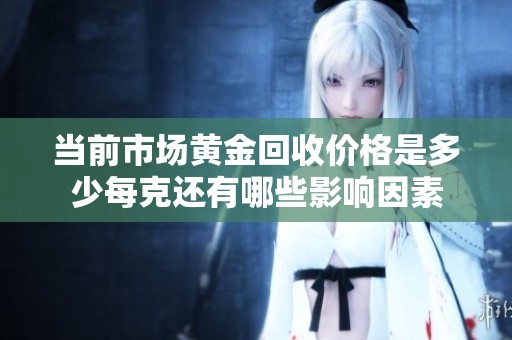 当前市场黄金回收价格是多少每克还有哪些影响因素
