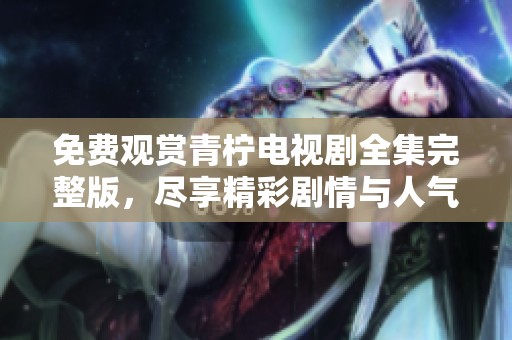 免费观赏青柠电视剧全集完整版，尽享精彩剧情与人气角色