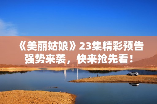 《美丽姑娘》23集精彩预告强势来袭，快来抢先看！