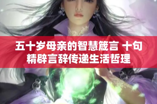 五十岁母亲的智慧箴言 十句精辟言辞传递生活哲理