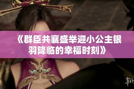 《群臣共襄盛举迎小公主银羽降临的幸福时刻》