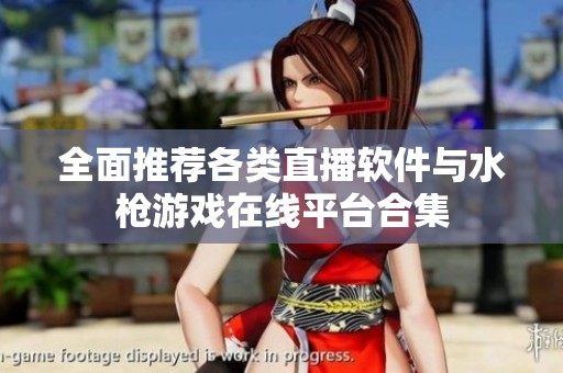 全面推荐各类直播软件与水枪游戏在线平台合集