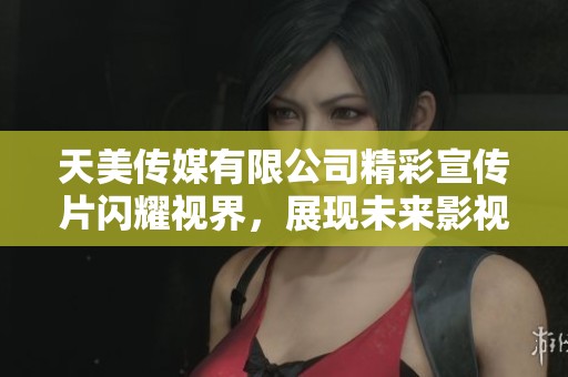 天美传媒有限公司精彩宣传片闪耀视界，展现未来影视梦想