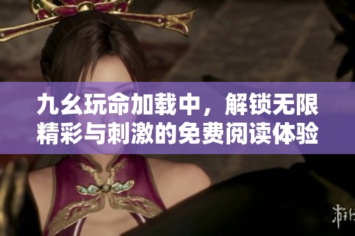 九幺玩命加载中，解锁无限精彩与刺激的免费阅读体验