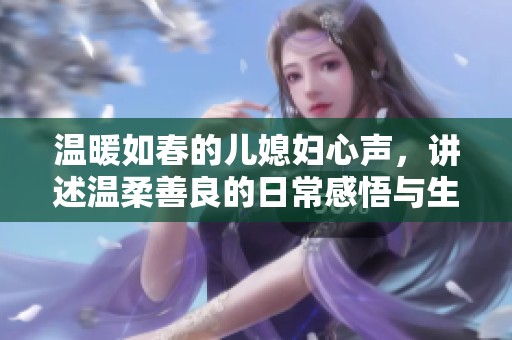 温暖如春的儿媳妇心声，讲述温柔善良的日常感悟与生活点滴