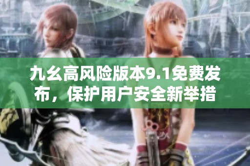 九幺高风险版本9.1免费发布，保护用户安全新举措