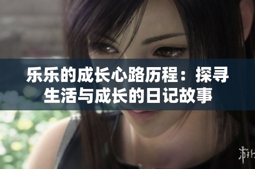 乐乐的成长心路历程：探寻生活与成长的日记故事