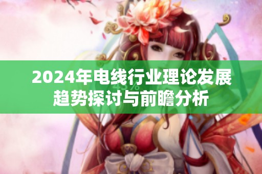 2024年电线行业理论发展趋势探讨与前瞻分析