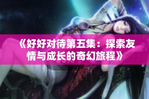 《好好对待第五集：探索友情与成长的奇幻旅程》