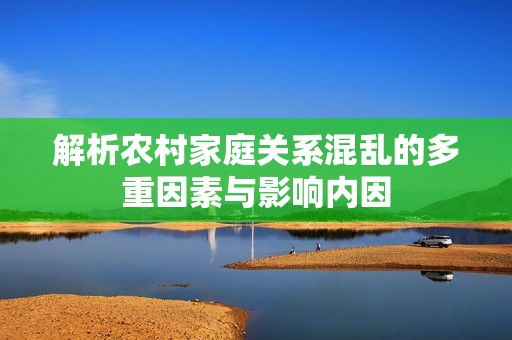 解析农村家庭关系混乱的多重因素与影响内因