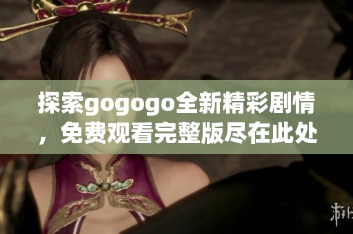 探索gogogo全新精彩剧情，免费观看完整版尽在此处！