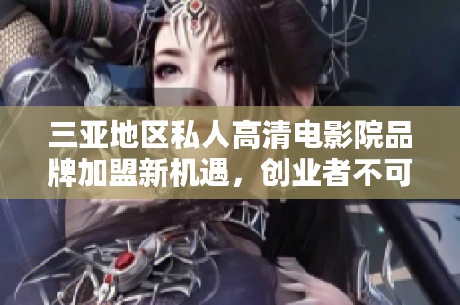三亚地区私人高清电影院品牌加盟新机遇，创业者不可错过