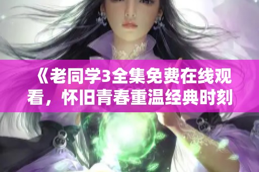 《老同学3全集免费在线观看，怀旧青春重温经典时刻》