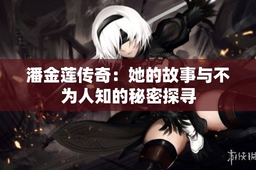 潘金莲传奇：她的故事与不为人知的秘密探寻