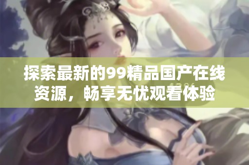 探索最新的99精品国产在线资源，畅享无忧观看体验
