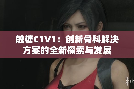 触糖C1V1：创新骨科解决方案的全新探索与发展