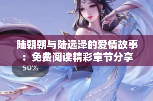 陆朝朝与陆远泽的爱情故事：免费阅读精彩章节分享
