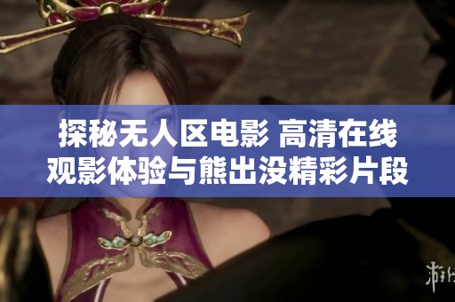 探秘无人区电影 高清在线观影体验与熊出没精彩片段回顾