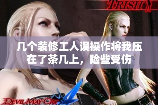 几个装修工人误操作将我压在了茶几上，险些受伤